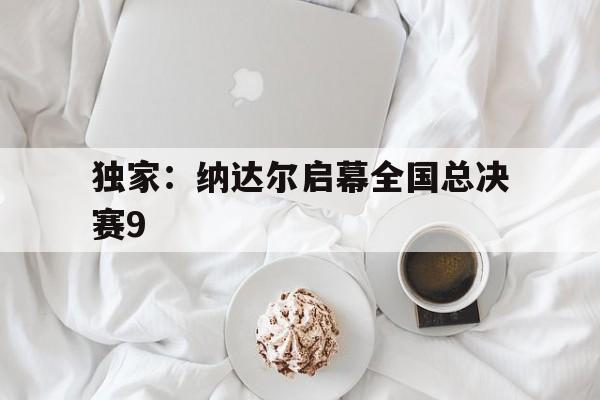 独家：纳达尔启幕全国总决赛9(纳达尔进决赛)